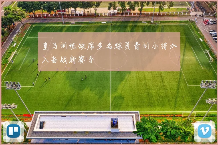 皇马训练缺席多名球员青训小将加入备战新赛季