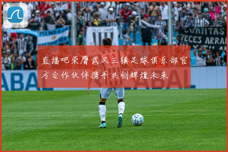 直播吧荣膺武汉三镇足球俱乐部官方合作伙伴携手共创辉煌未来