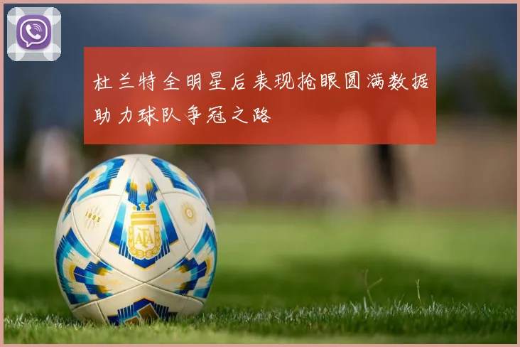 杜兰特全明星后表现抢眼圆满数据助力球队争冠之路