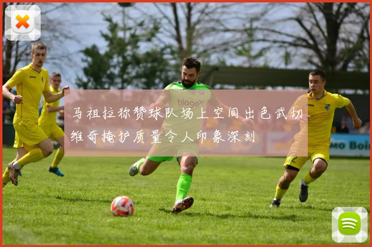 马祖拉称赞球队场上空间出色武切维奇掩护质量令人印象深刻