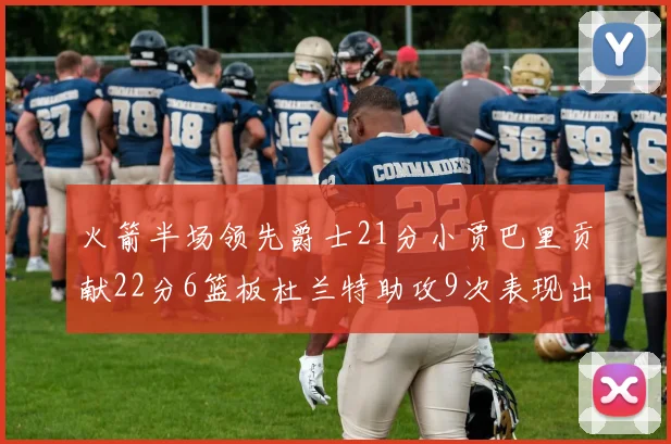 火箭半场领先爵士21分小贾巴里贡献22分6篮板杜兰特助攻9次表现出色