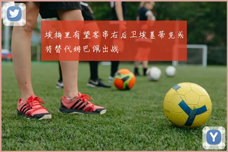 埃梅里有望客串右后卫埃基蒂克或将替代姆巴佩出战