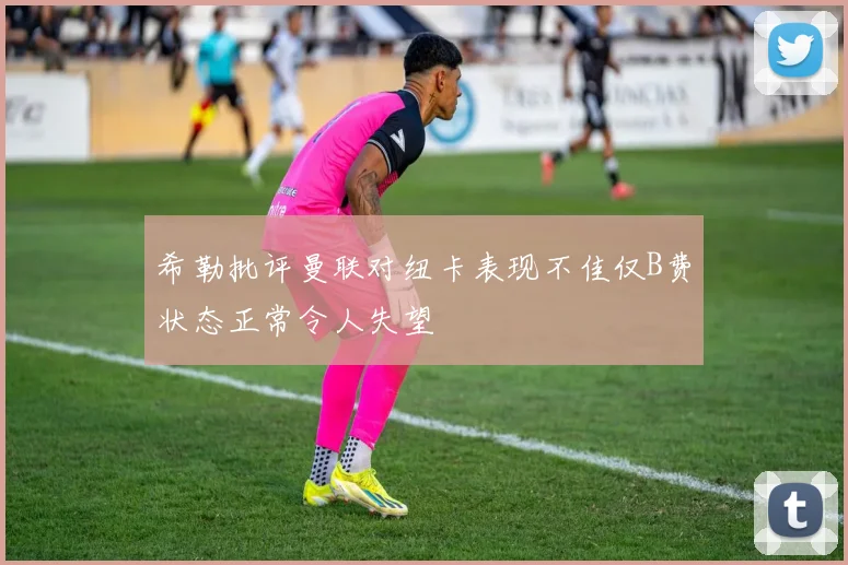 希勒批评曼联对纽卡表现不佳仅B费状态正常令人失望