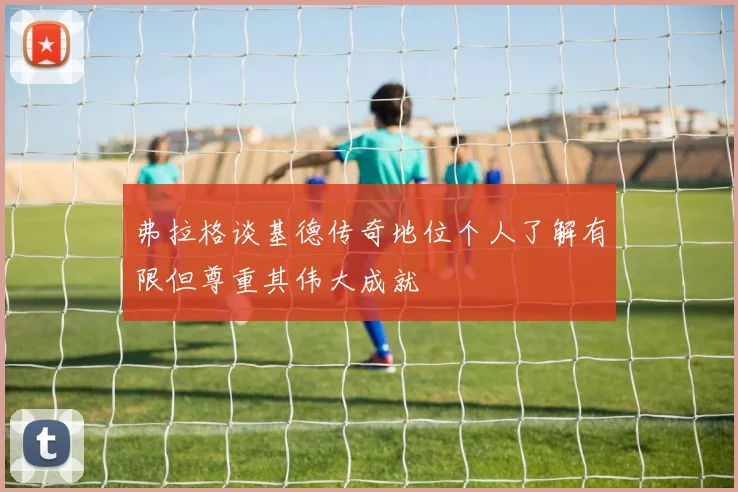 弗拉格谈基德传奇地位个人了解有限但尊重其伟大成就