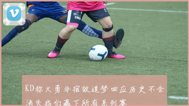 KD称火勇非宿敌追梦回应历史不会消失我们赢下所有系列赛
