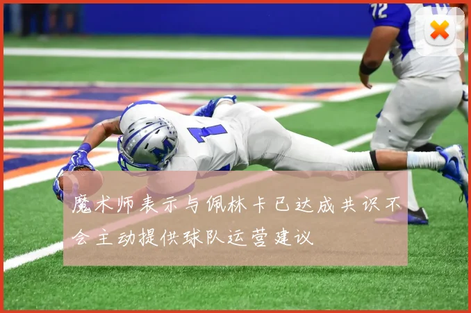 魔术师表示与佩林卡已达成共识不会主动提供球队运营建议