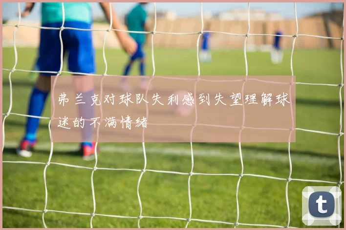 弗兰克对球队失利感到失望理解球迷的不满情绪
