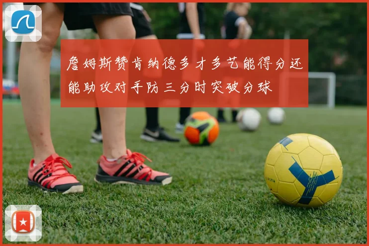 詹姆斯赞肯纳德多才多艺能得分还能助攻对手防三分时突破分球