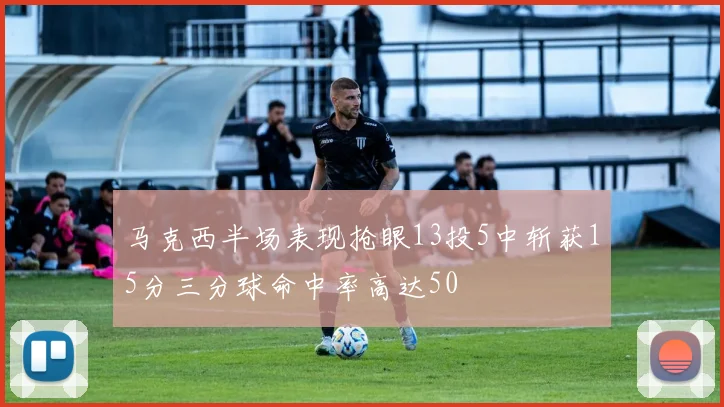 马克西半场表现抢眼13投5中斩获15分三分球命中率高达50