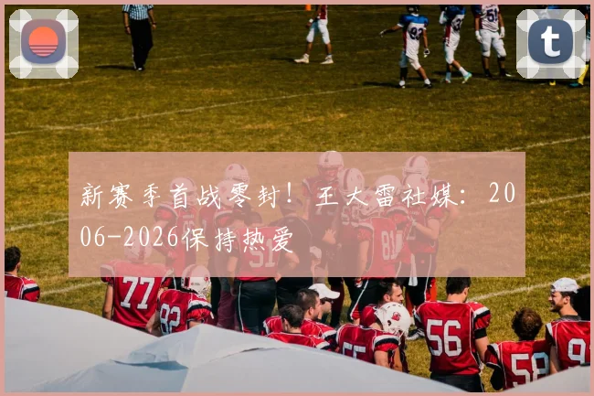 新赛季首战零封！王大雷社媒：2006-2026保持热爱