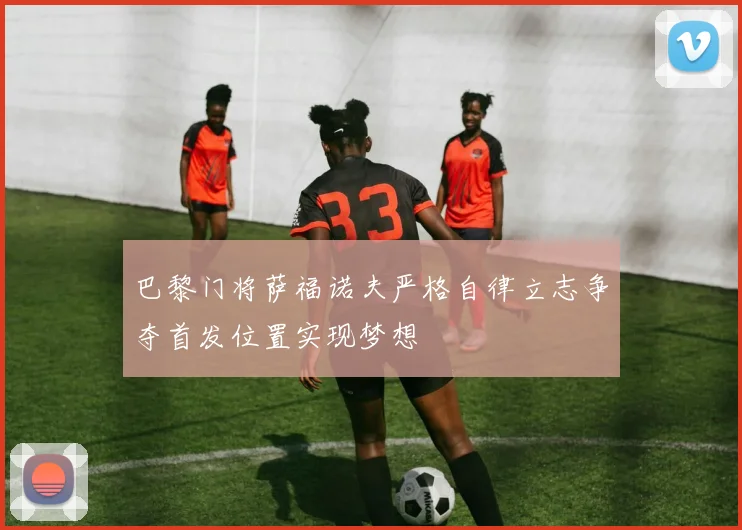 巴黎门将萨福诺夫严格自律立志争夺首发位置实现梦想
