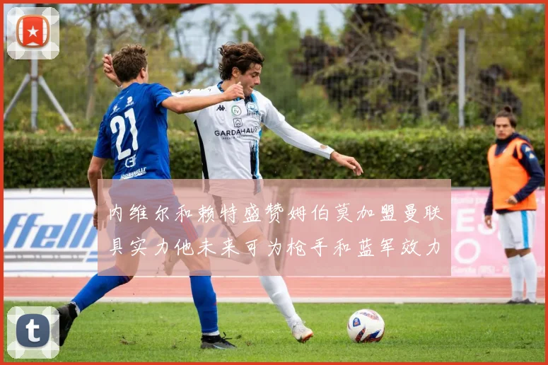内维尔和赖特盛赞姆伯莫加盟曼联具实力他未来可为枪手和蓝军效力