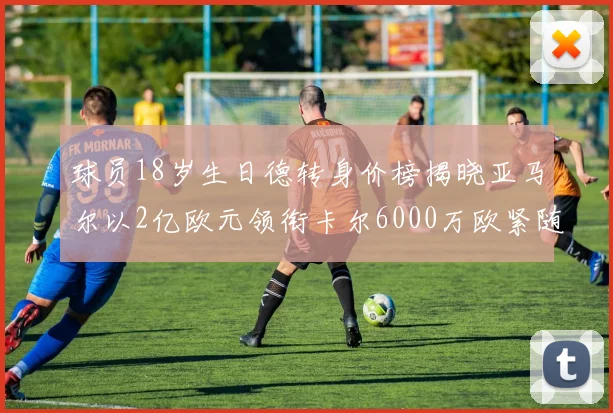 球员18岁生日德转身价榜揭晓亚马尔以2亿欧元领衔卡尔6000万欧紧随其后