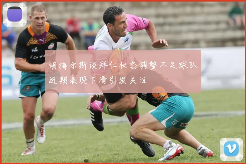 胡梅尔斯谈拜仁状态调整不足球队近期表现下滑引发关注