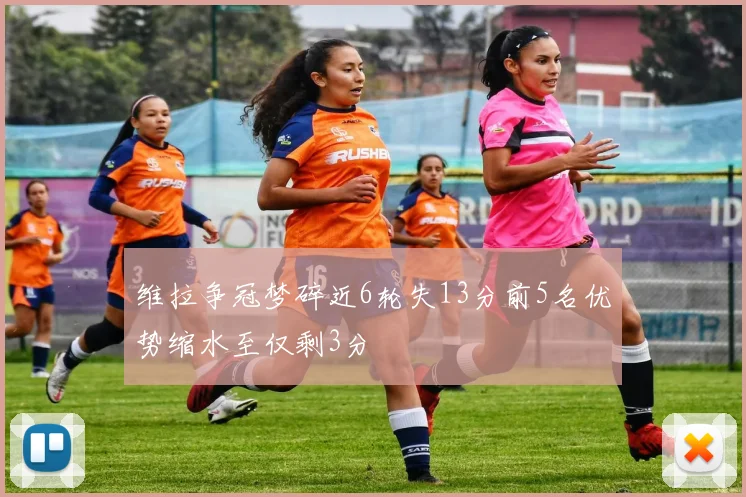 维拉争冠梦碎近6轮失13分前5名优势缩水至仅剩3分