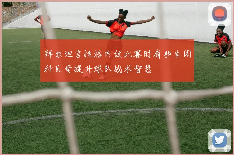 拜尔坦言性格内敛比赛时有些自闭科瓦奇提升球队战术智慧